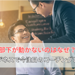 部下が動かないのはなぜ？ビジネスで今注目のコーチングとは